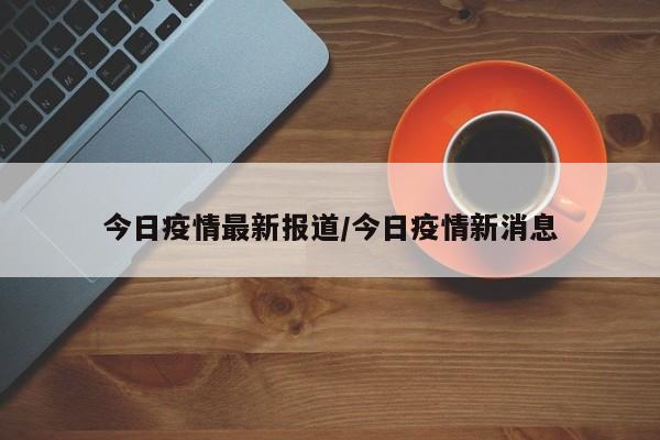 今日疫情最新报道/今日疫情新消息