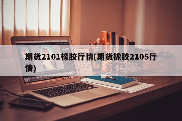 期货2101橡胶行情(期货橡胶2105行情)