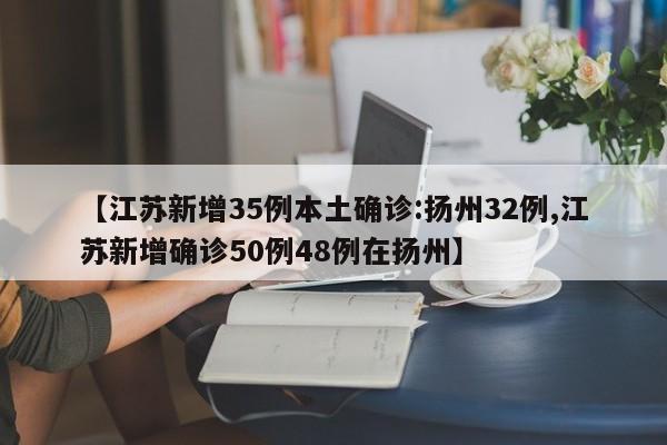 【江苏新增35例本土确诊:扬州32例,江苏新增确诊50例48例在扬州】