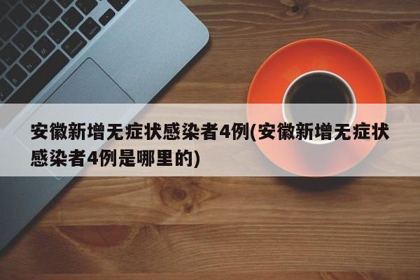 安徽新增无症状感染者4例(安徽新增无症状感染者4例是哪里的)