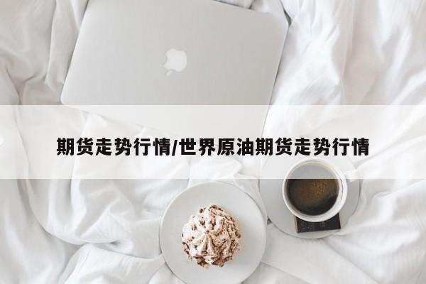 期货走势行情/世界原油期货走势行情