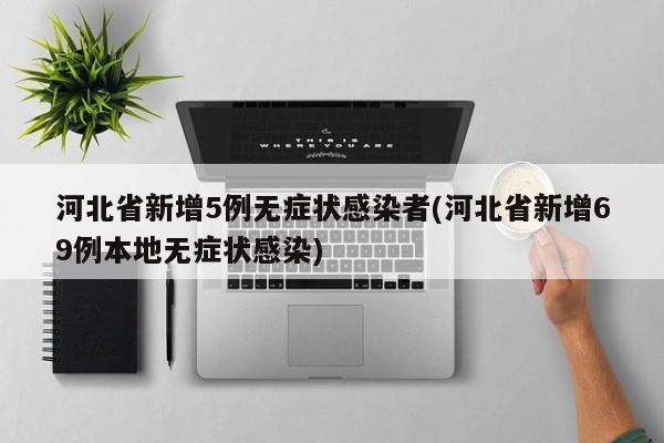 河北省新增5例无症状感染者(河北省新增69例本地无症状感染)