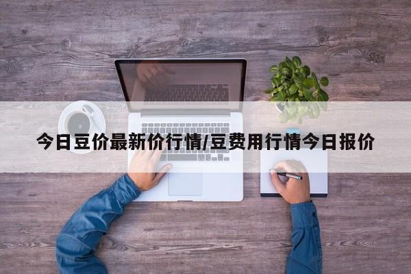 今日豆价最新价行情/豆费用行情今日报价