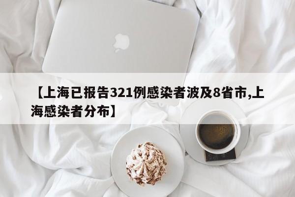 【上海已报告321例感染者波及8省市,上海感染者分布】