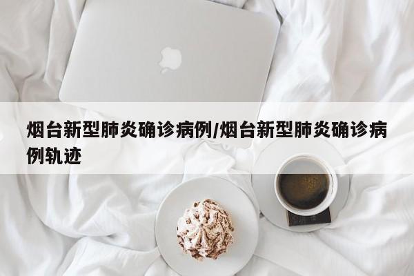 烟台新型肺炎确诊病例/烟台新型肺炎确诊病例轨迹