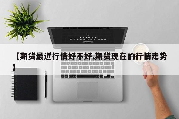 【期货最近行情好不好,期货现在的行情走势】