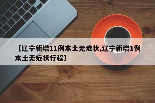 【辽宁新增11例本土无症状,辽宁新增1例本土无症状行程】