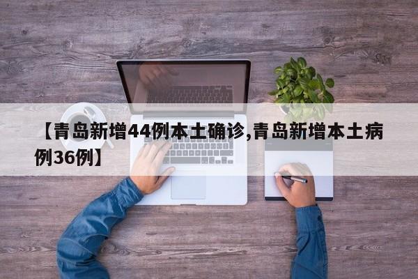 【青岛新增44例本土确诊,青岛新增本土病例36例】