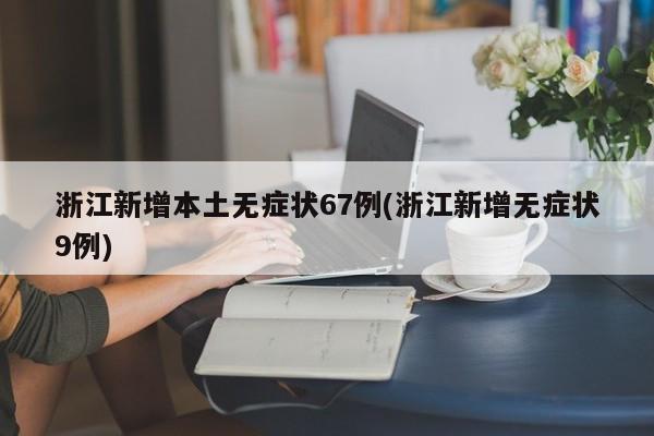 浙江新增本土无症状67例(浙江新增无症状9例)