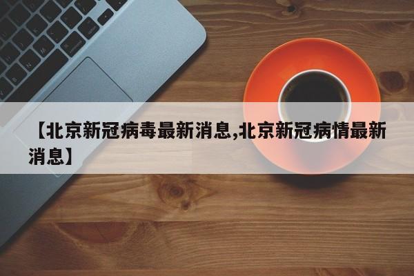 【北京新冠病毒最新消息,北京新冠病情最新消息】