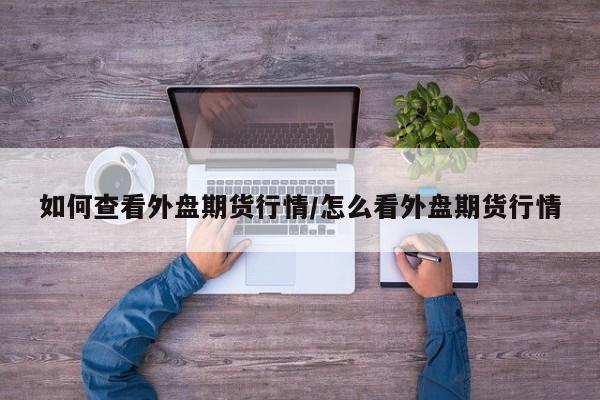 如何查看外盘期货行情/怎么看外盘期货行情