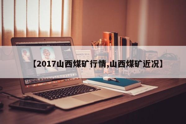【2017山西煤矿行情,山西煤矿近况】