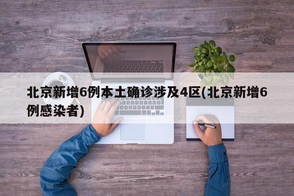 北京新增6例本土确诊涉及4区(北京新增6例感染者)