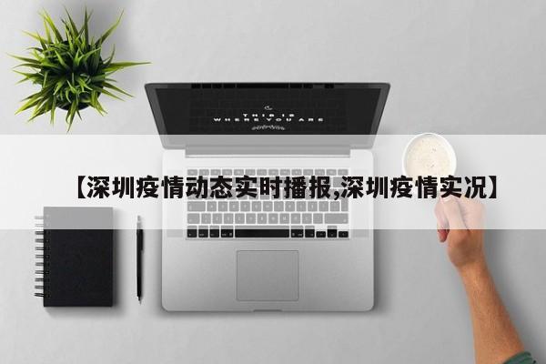 【深圳疫情动态实时播报,深圳疫情实况】