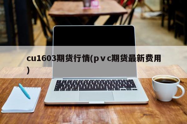 cu1603期货行情(pⅴc期货最新费用)