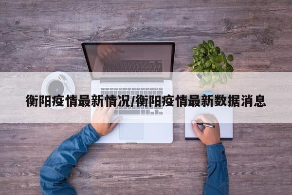 衡阳疫情最新情况/衡阳疫情最新数据消息