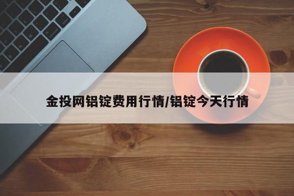 金投网铝锭费用行情/铝锭今天行情