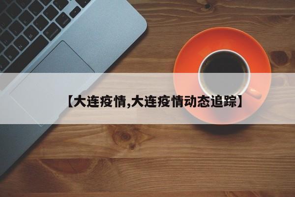 【大连疫情,大连疫情动态追踪】