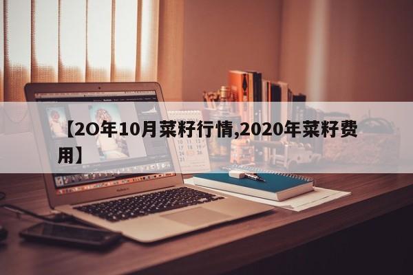 【2O年10月菜籽行情,2020年菜籽费用】