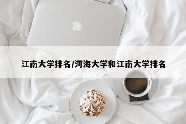 江南大学排名/河海大学和江南大学排名