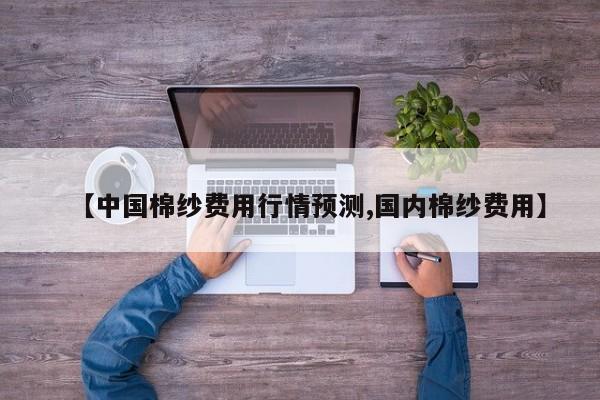 【中国棉纱费用行情预测,国内棉纱费用】
