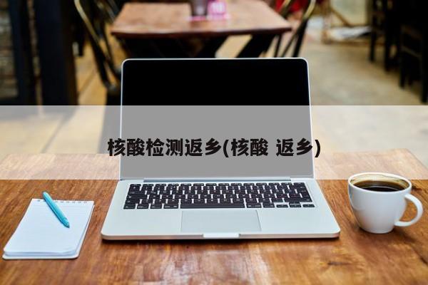 核酸检测返乡(核酸 返乡)