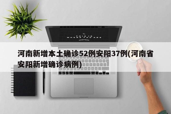 河南新增本土确诊52例安阳37例(河南省安阳新增确诊病例)