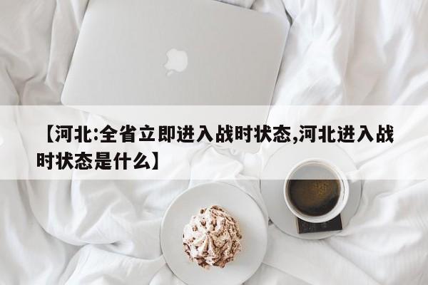 【河北:全省立即进入战时状态,河北进入战时状态是什么】