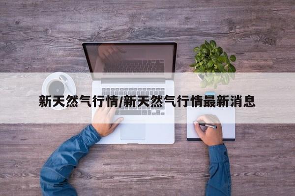 新天然气行情/新天然气行情最新消息