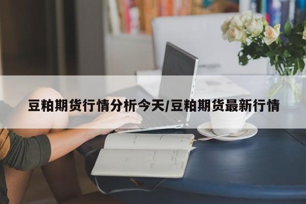 豆粕期货行情分析今天/豆粕期货最新行情