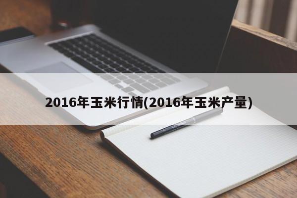 2016年玉米行情(2016年玉米产量)