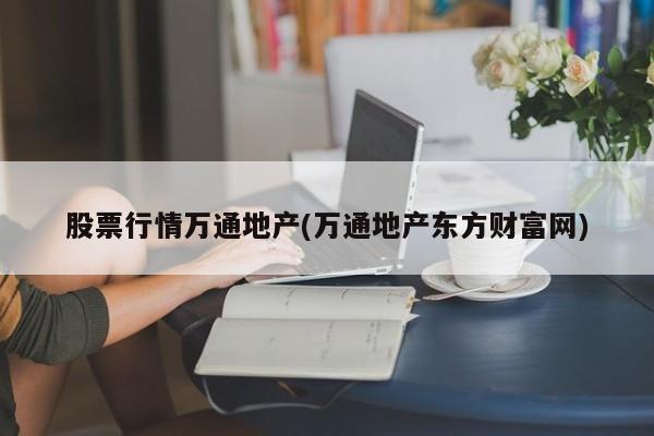 股票行情万通地产(万通地产东方财富网)
