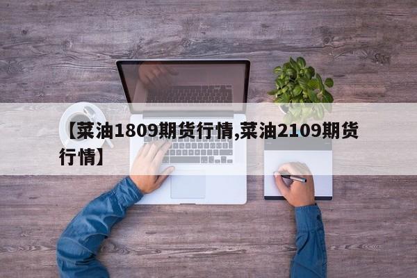 【菜油1809期货行情,菜油2109期货行情】