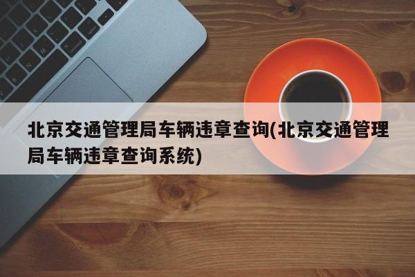 北京交通管理局车辆违章查询(北京交通管理局车辆违章查询系统)