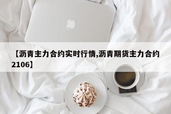 【沥青主力合约实时行情,沥青期货主力合约2106】