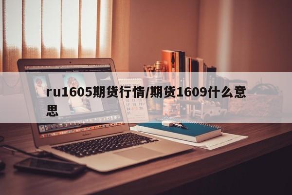ru1605期货行情/期货1609什么意思