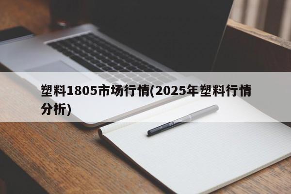 塑料1805市场行情(2025年塑料行情分析)