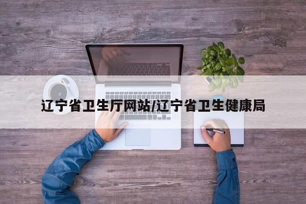 辽宁省卫生厅网站/辽宁省卫生健康局