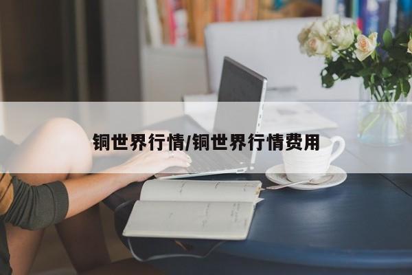 铜世界行情/铜世界行情费用