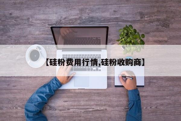 【硅粉费用行情,硅粉收购商】