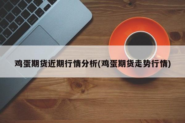 鸡蛋期货近期行情分析(鸡蛋期货走势行情)