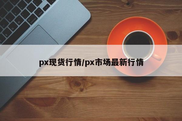 px现货行情/px市场最新行情