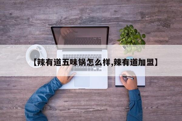 【辣有道五味锅怎么样,辣有道加盟】