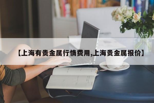 【上海有贵金属行情费用,上海贵金属报价】