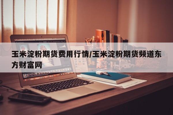 玉米淀粉期货费用行情/玉米淀粉期货频道东方财富网