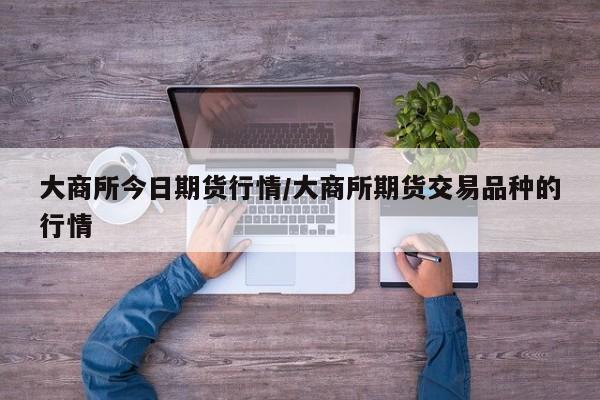 大商所今日期货行情/大商所期货交易品种的行情