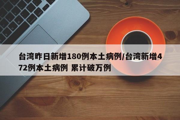 台湾昨日新增180例本土病例/台湾新增472例本土病例 累计破万例