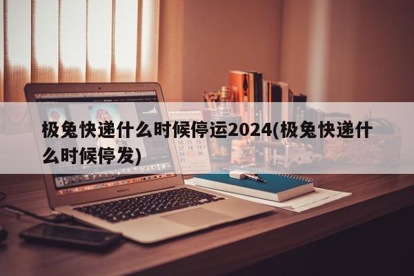 极兔快递什么时候停运2024(极兔快递什么时候停发)