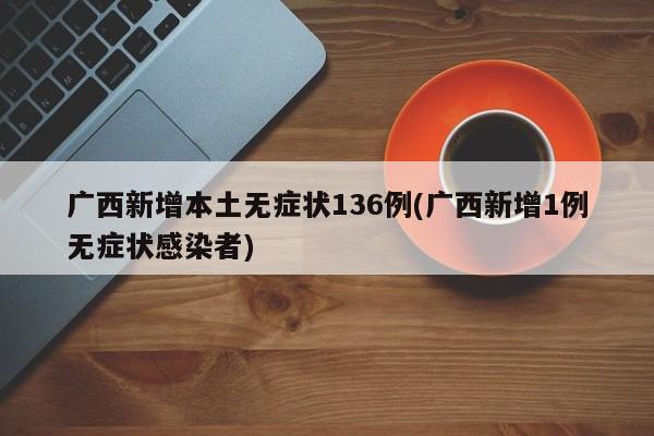 广西新增本土无症状136例(广西新增1例无症状感染者)