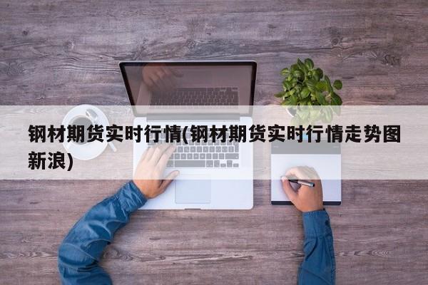 钢材期货实时行情(钢材期货实时行情走势图新浪)